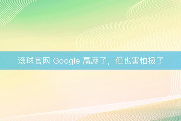 滚球官网 Google 赢麻了,但也害怕极了