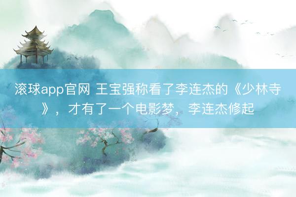 滚球app官网 王宝强称看了李连杰的《少林寺》，才有了一个电影梦，李连杰修起