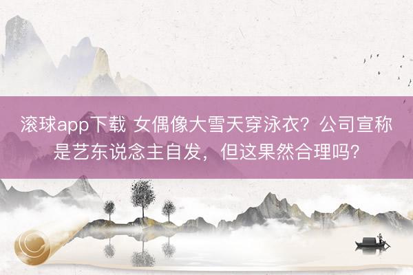 滚球app下载 女偶像大雪天穿泳衣？公司宣称是艺东说念主自发，但这果然合理吗？