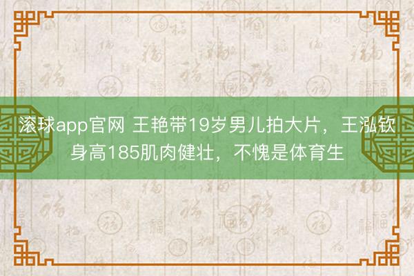 滚球app官网 王艳带19岁男儿拍大片，王泓钦身高185肌肉健壮，不愧是体育生
