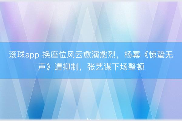 滚球app 换座位风云愈演愈烈，杨幂《惊蛰无声》遭抑制，张艺谋下场整顿