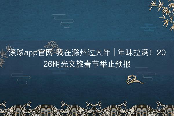 滚球app官网 我在滁州过大年 | 年味拉满！2026明光文旅春节举止预报
