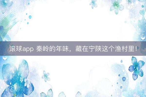 滚球app 秦岭的年味，藏在宁陕这个渔村里！
