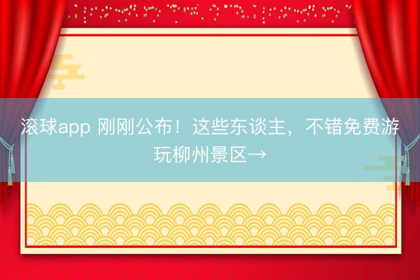 滚球app 刚刚公布！这些东谈主，不错免费游玩柳州景区→