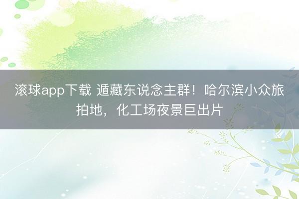 滚球app下载 遁藏东说念主群！哈尔滨小众旅拍地，化工场夜景巨出片