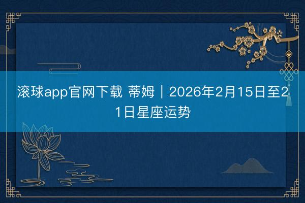 滚球app官网下载 蒂姆︱2026年2月15日至21日星座运势