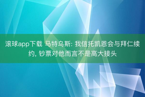 滚球app下载 马特乌斯: 我信托凯恩会与拜仁续约, 钞票对他而言不是高大接头