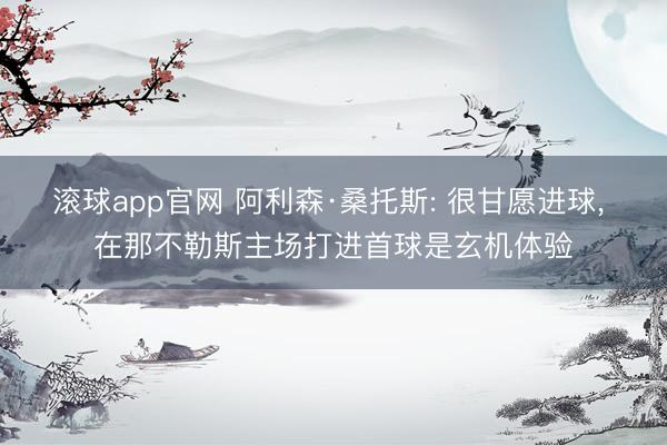 滚球app官网 阿利森·桑托斯: 很甘愿进球, 在那不勒斯主场打进首球是玄机体验
