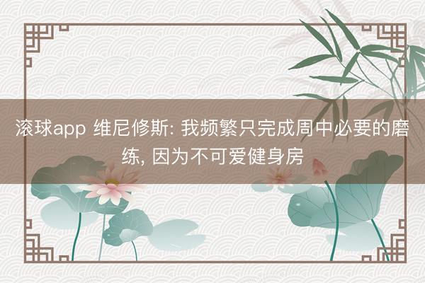 滚球app 维尼修斯: 我频繁只完成周中必要的磨练， 因为不可爱健身房