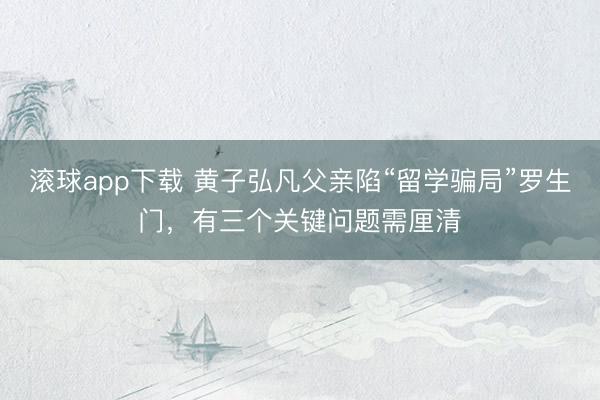 滚球app下载 黄子弘凡父亲陷“留学骗局”罗生门，有三个关键问题需厘清