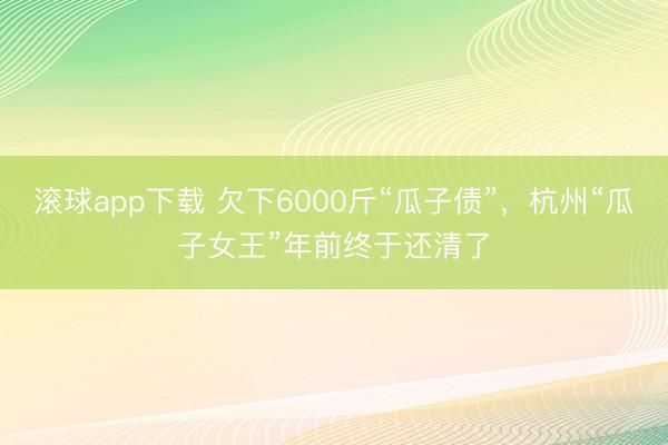 滚球app下载 欠下6000斤“瓜子债”，杭州“瓜子女王”年前终于还清了