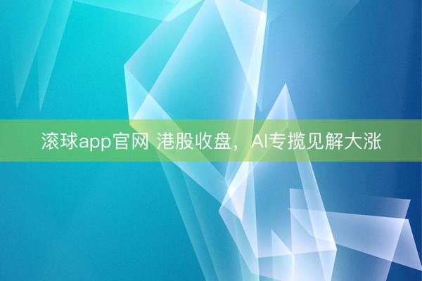 滚球app官网 港股收盘，AI专揽见解大涨