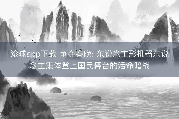 滚球app下载 争夺春晚: 东说念主形机器东说念主集体登上国民舞台的活命暗战