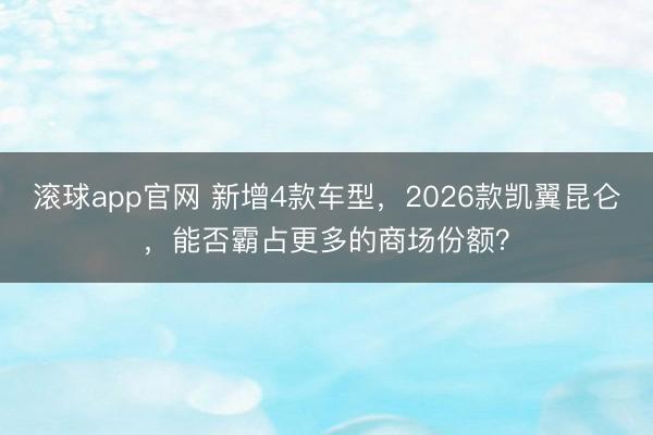 滚球app官网 新增4款车型，2026款凯翼昆仑，能否霸占更多的商场份额？