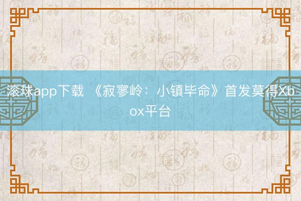 滚球app下载 《寂寥岭：小镇毕命》首发莫得Xbox平台