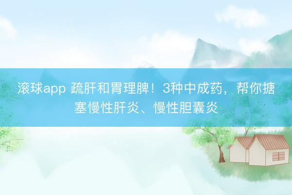 滚球app 疏肝和胃理脾！3种中成药，帮你搪塞慢性肝炎、慢性胆囊炎