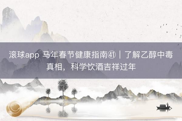 滚球app 马年春节健康指南㊶｜了解乙醇中毒真相，科学饮酒吉祥过年