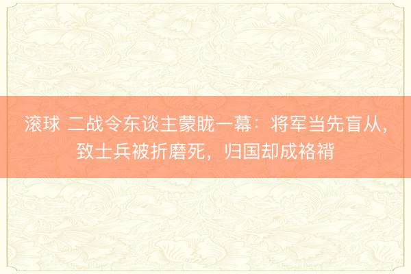 滚球 二战令东谈主蒙眬一幕：将军当先盲从，致士兵被折磨死，归国却成袼褙
