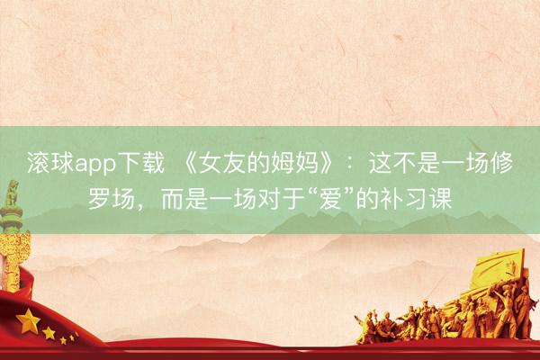 滚球app下载 《女友的姆妈》：这不是一场修罗场，而是一场对于“爱”的补习课