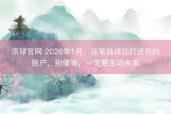 滚球官网 2026年1月，这笔钱成功打进你的账户，别傻等，一定要主动央求