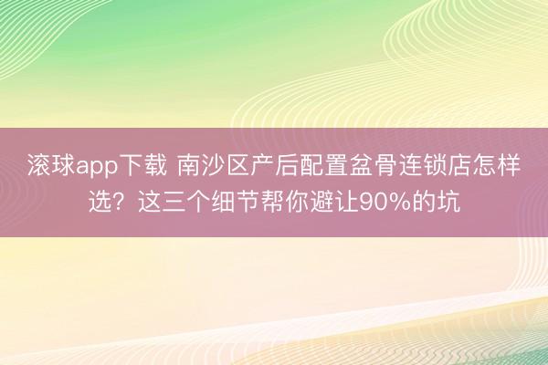 滚球app下载 南沙区产后配置盆骨连锁店怎样选?这三个细节帮你避让90%的坑