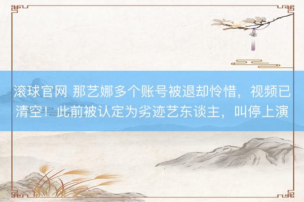 滚球官网 那艺娜多个账号被退却怜惜，视频已清空！此前被认定为劣迹艺东谈主，叫停上演