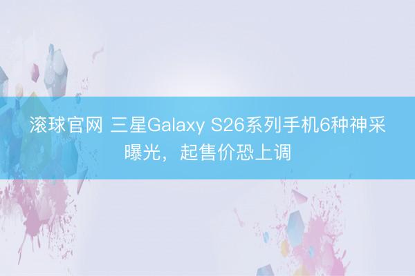 滚球官网 三星Galaxy S26系列手机6种神采曝光，起售价恐上调