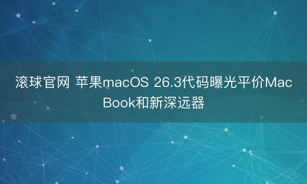 滚球官网 苹果macOS 26.3代码曝光平价MacBook和新深远器