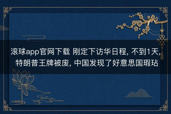 滚球app官网下载 刚定下访华日程， 不到1天， 特朗普王牌被废， 中国发现了好意思国瑕玷