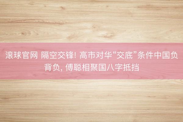 滚球官网 隔空交锋! 高市对华“交底”条件中国负背负, 傅聪相聚国八字抵挡