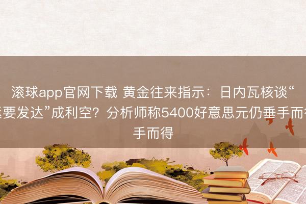滚球app官网下载 黄金往来指示：日内瓦核谈“紧要发达”成利空？分析师称5400好意思元仍垂手而得