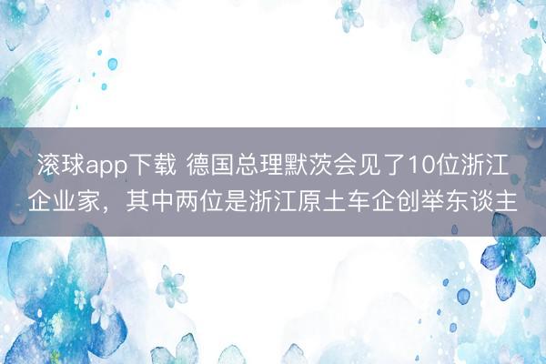 滚球app下载 德国总理默茨会见了10位浙江企业家,其中两位是浙江原土车企创举东谈主