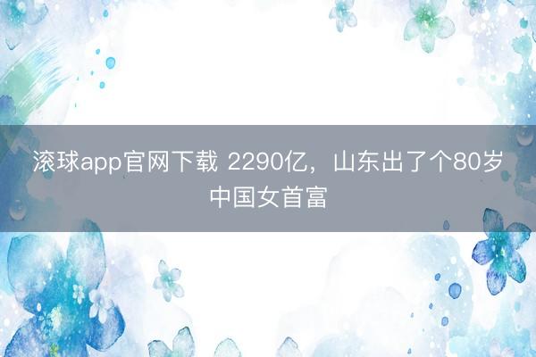 滚球app官网下载 2290亿，山东出了个80岁中国女首富