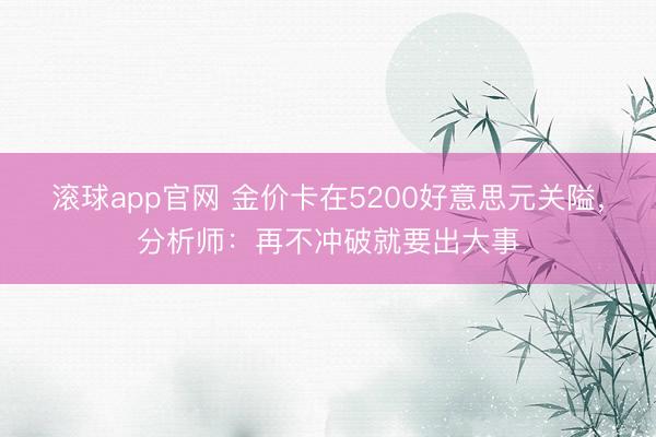 滚球app官网 金价卡在5200好意思元关隘，分析师：再不冲破就要出大事
