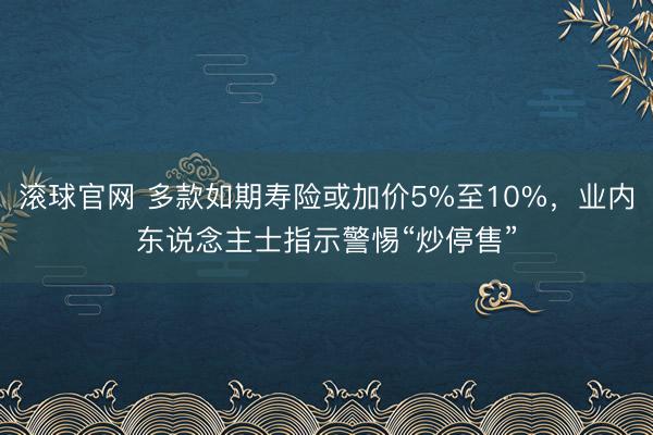 滚球官网 多款如期寿险或加价5%至10%，业内东说念主士指示警惕“炒停售”