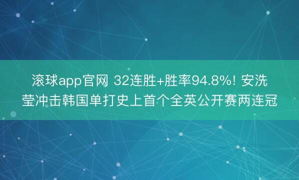 滚球app官网 32连胜+胜率94.8%! 安洗莹冲击韩国单打史上首个全英公开赛两连冠