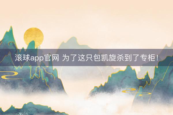 滚球app官网 为了这只包凯旋杀到了专柜!