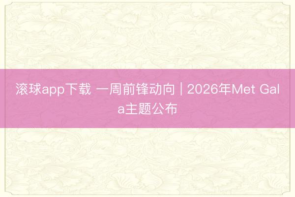 滚球app下载 一周前锋动向 | 2026年Met Gala主题公布
