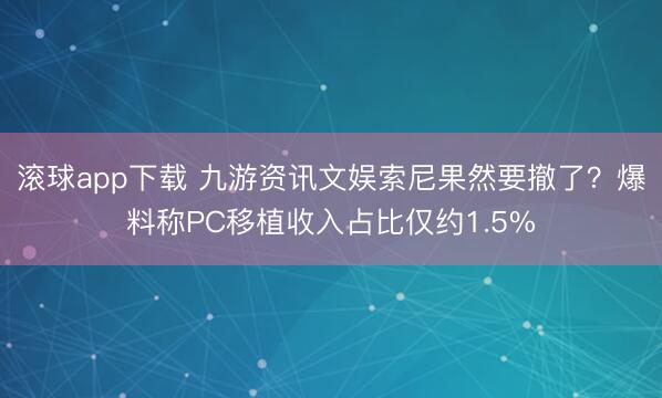 滚球app下载 九游资讯文娱索尼果然要撤了？爆料称PC移植收入占比仅约1.5%
