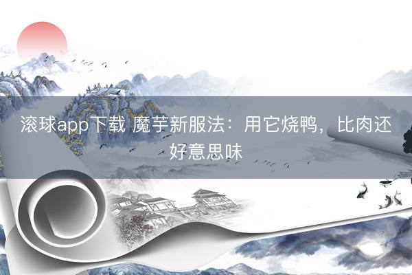 滚球app下载 魔芋新服法：用它烧鸭，比肉还好意思味
