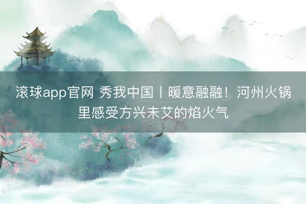 滚球app官网 秀我中国丨暖意融融！河州火锅里感受方兴未艾的焰火气