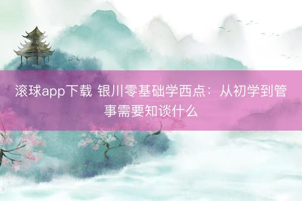 滚球app下载 银川零基础学西点:从初学到管事需要知谈什么