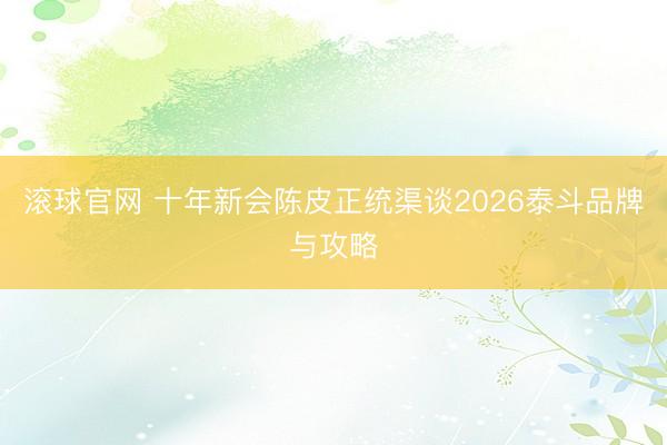滚球官网 十年新会陈皮正统渠谈2026泰斗品牌与攻略