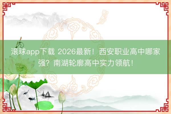 滚球app下载 2026最新!西安职业高中哪家强?南湖轮廓高中实力领航!