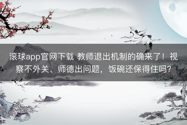 滚球app官网下载 教师退出机制的确来了！视察不外关、师德出问题，饭碗还保得住吗？