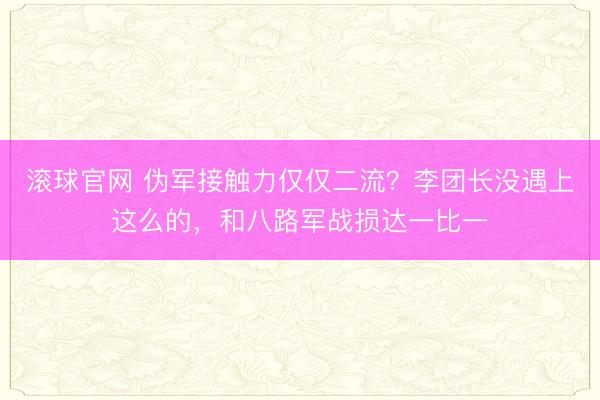 滚球官网 伪军接触力仅仅二流？李团长没遇上这么的，和八路军战损达一比一