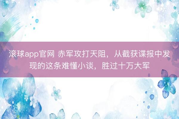 滚球app官网 赤军攻打天阻，从截获谍报中发现的这条难懂小谈，胜过十万大军