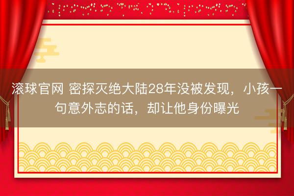 滚球官网 密探灭绝大陆28年没被发现，小孩一句意外志的话，却让他身份曝光