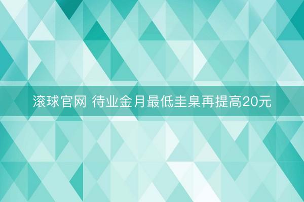滚球官网 待业金月最低圭臬再提高20元