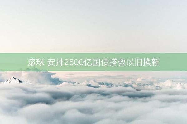 滚球 安排2500亿国债搭救以旧换新